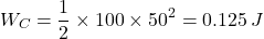 \[ W_C = \frac{1}{2}\times 100 \times 50^2 = 0.125 \, J\]