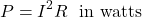 \[P = I^2 R \hspace{0.25cm}\text{in watts} \]