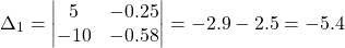 \[ \Delta_1 = \begin{vmatrix} 5 & -0.25 \\ -10 & -0.58 \end{vmatrix} = -2.9 - 2.5 = -5.4 \]