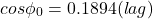 \[ cos\phi _0 = 0.1894 (lag) \]