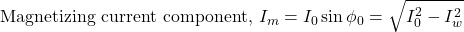\[\text{Magnetizing current component, } I_m=I_0\sin\phi_0 =\sqrt{I_0^2-I_w^2} \]