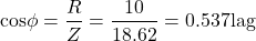 \[ \text{cos} \phi = \frac{R}{Z} = \frac{10}{18.62} = 0.537 \text{lag} \]