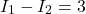 \[I_1 - I_2 = 3 \]