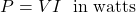 \[P = VI \hspace{0.25cm}\text{in watts} \]