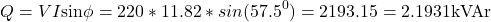 \[ Q = VI \text{sin} \phi = 220 * 11.82 * sin(57.5^0) = 2193.15 = 2.1931 \text{kVAr} \]