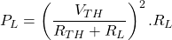 \[P_L = \left( \frac{V_{TH}}{R_{TH} + R_L } \right)^2 . R_L \]