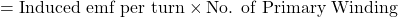 \[ = \text{Induced emf per turn} \times \text{No. of Primary Winding} \]