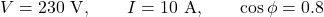 \[ V=230\text{ V},\qquad I=10\text{ A},\qquad \cos\phi=0.8 \]