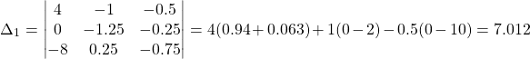 \[ \Delta_1 = \begin{vmatrix} 4 & -1 & -0.5 \\ 0 & -1.25 & -0.25 \\ -8 & 0.25 & -0.75 \end{vmatrix} = 4(0.94+0.063)+1(0-2)-0.5(0-10)=7.012 \]