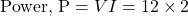 \[ \text{Power, P} = VI = 12 \times 2  \]