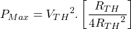 \[P_{Max} = {V_{TH}}^2 . \left[ \frac{R_{TH}}{4 {R_{TH}}^2} \right] \]