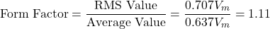 \[ \text{Form Factor} = \frac{\text{RMS Value}}{\text{Average Value}} = \frac{0.707 V_m}{0.637 V_m} = 1.11\]