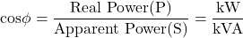 \[ \text{cos} \phi = \frac{\text{Real Power(P)}}{\text{Apparent Power(S)}} = \frac{\text{kW}}{\text{kVA}} \]