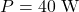 \[P= 40\text{ W} \]