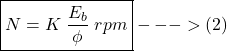 \[\boxed { N = K \hspace{0.1cm} \frac{E_b}{\phi} \hspace{0.1cm} rpm } --->(2) \]