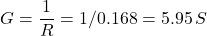 \[G = \frac{1}{R} = 1/0.168 = 5.95\, S \]