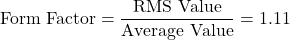\[\text{Form Factor} = \frac{\text{RMS Value}}{\text{Average Value}} = 1.11 \]