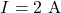 \[ I  = 2\text{ A} \]