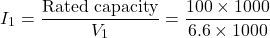 \[I_1 = \frac{\text{Rated capacity}}{V_1} = \frac{100\times 1000}{6.6 \times 1000}\]