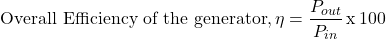 \[ \text{Overall Efficiency of the generator}, \eta = \frac{P_{out}}{P_{in}} \, \text{x} \, 100 \]