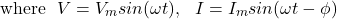 \[  \text{where} \hspace{0.25cm} V  = V_m sin  (\omega  t ), \hspace{0.25cm} I = I_m sin(\omega t - \phi)  \]