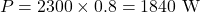 \[P = 2300 \times 0.8 = 1840\text{ W} \]
