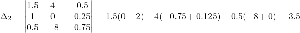 \[ \Delta_2 = \begin{vmatrix} 1.5 & 4 & -0.5 \\ 1 & 0 & -0.25 \\ 0.5 & -8 & -0.75 \end{vmatrix} = 1.5(0-2)-4(-0.75+0.125)-0.5(-8+0)=3.5 \]