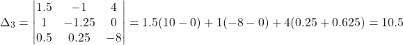 \[ \Delta_3 = \begin{vmatrix} 1.5 & -1 & 4 \\ 1 & -1.25 & 0 \\ 0.5 & 0.25 & -8 \end{vmatrix} = 1.5(10-0)+1(-8-0)+4(0.25+0.625)=10.5 \]