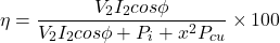 \[ \eta = \frac{V_2 I_2 cos \phi}{V_2 I_2 cos \phi + P_i + x^2 P_{cu}} \times 100 \]