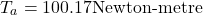 \[ T_a = 100.17  \text{Newton-metre} \]