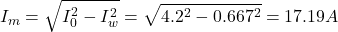 \[ I_m =\sqrt{I_0^2-I_w^2}=\sqrt{4.2^2-0.667^2} = 17.19 A \]
