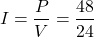 \[I = \frac{P}{V} = \frac{48}{24} \]