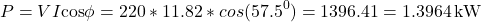\[ P = VI \text{cos} \phi = 220 * 11.82 * cos(57.5^0) = 1396.41 = 1.3964 \, \text{kW} \]