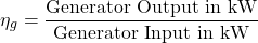 \[\eta_g = \frac{\text{Generator Output in kW}}{\text{Generator Input in kW}} \]