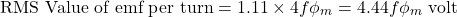\[\text{RMS Value of emf per turn} = 1.11 \times 4f\phi_m = 4.44f\phi_m \, \, \text{volt} \]