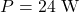 \[P = 24\text{ W} \]