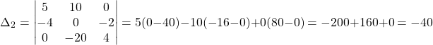 \[ \Delta_2 = \begin{vmatrix} 5 & 10 & 0 \\ -4 & 0 & -2 \\ 0 & -20 & 4 \end{vmatrix} = 5(0-40) - 10(-16-0) + 0(80-0) = -200 + 160 + 0 = -40 \]