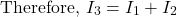 \[\text{Therefore,  }I_3 = I_1 + I_2\]
