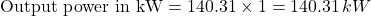 \[\text{Output power in kW} = 140.31 \times 1 = 140.31 \, kW \]