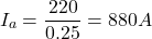 \[I_a = \frac{220}{0.25} = 880 A\]