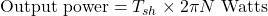 \[\text{Output power} = T_{sh} \times 2 \pi N \text{ Watts}\]