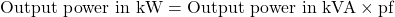 \[\text{Output power in kW} = \text{Output power in kVA} \times \text{pf} \]