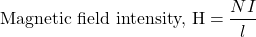 \[ \text{Magnetic field intensity, H} = \frac{NI}{l}\]