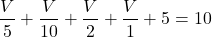 \[\frac{V}{5}+ \frac{V}{10}+ \frac{V}{2}+ \frac{V}{1} +5 = 10 \]
