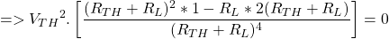 \[ => {V_{TH}}^2 . \left[ \frac{(R_{TH} + R_L)^2 * 1 - R_L * 2(R_{TH} + R_L)}{(R_{TH} + R_L)^4} \right] = 0 \]