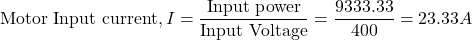 \[\text{Motor Input current}, I = \frac{\text{Input power}}{\text{Input Voltage}} = \frac{9333.33}{400} = 23.33 A \]