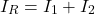 \[I_R = I_1 + I_2 \]