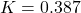 \[ K = 0.387 \]