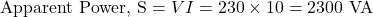 \[ \text{Apparent Power, S}=VI =230\times10 =2300\text{ VA} \]