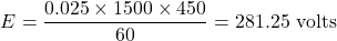 \[ E =  \frac{0.025 \times 1500 \times 450}{60} = 281.25\text{ volts} \]